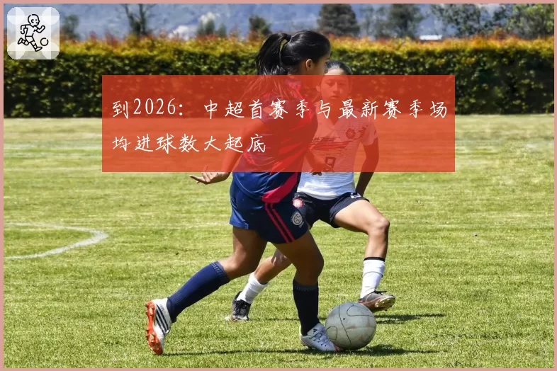 到2026:中超首赛季与最新赛季场均进球数大起底
