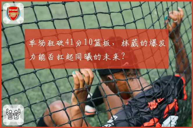单场狂砍41分10篮板,林葳的爆发力能否扛起同曦的未来?