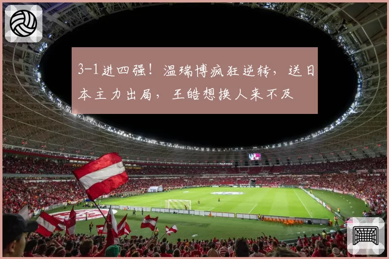 3-1进四强!温瑞博疯狂逆转,送日本主力出局,王皓想换人来不及