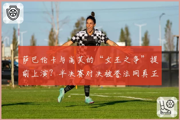 萨巴伦卡与高芙的“女王之争”提前上演？半决赛对决被誉法网真正决赛