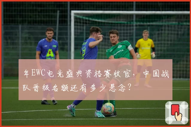 年EWC电竞盛典资格赛收官，中国战队晋级名额还有多少悬念？