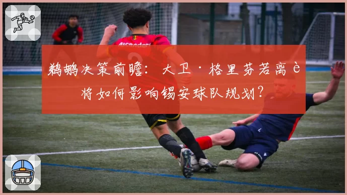 鹈鹕决策前瞻：大卫·格里芬若离职将如何影响锡安球队规划？