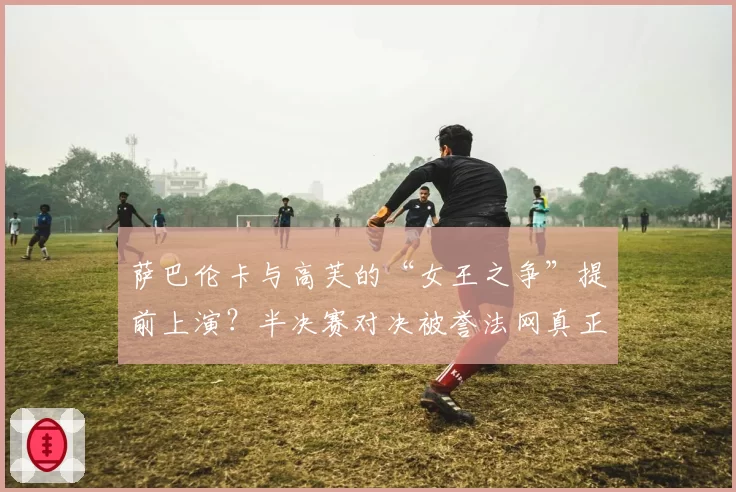 萨巴伦卡与高芙的“女王之争”提前上演？半决赛对决被誉法网真正决赛