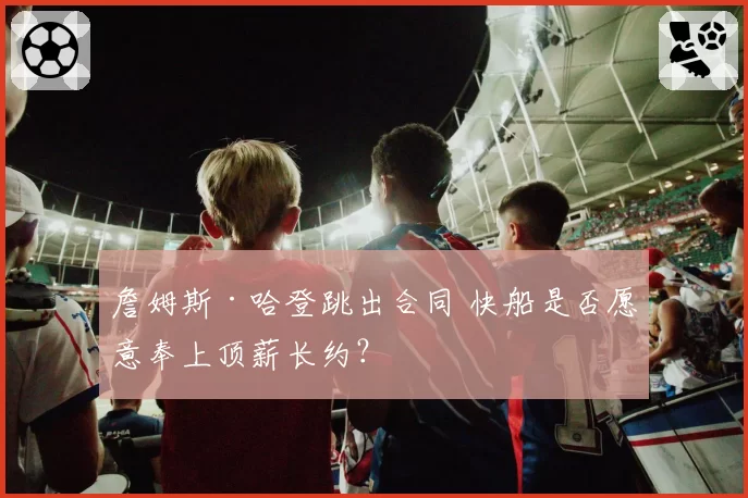 詹姆斯·哈登跳出合同 快船是否愿意奉上顶薪长约?