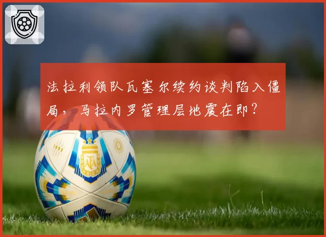 法拉利领队瓦塞尔续约谈判陷入僵局，马拉内罗管理层地震在即？