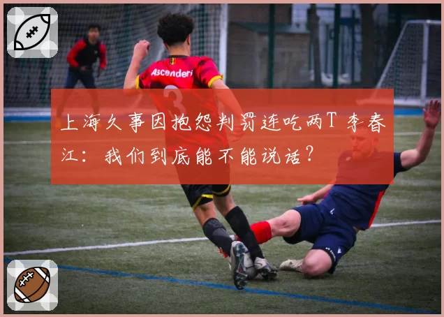 上海久事因抱怨判罚连吃两T 李春江：我们到底能不能说话？