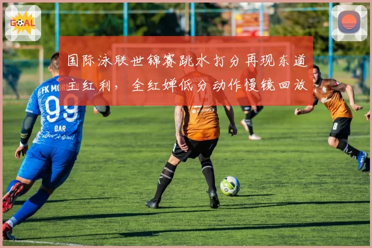 国际泳联世锦赛跳水打分再现东道主红利，全红婵低分动作慢镜回放引全网热议