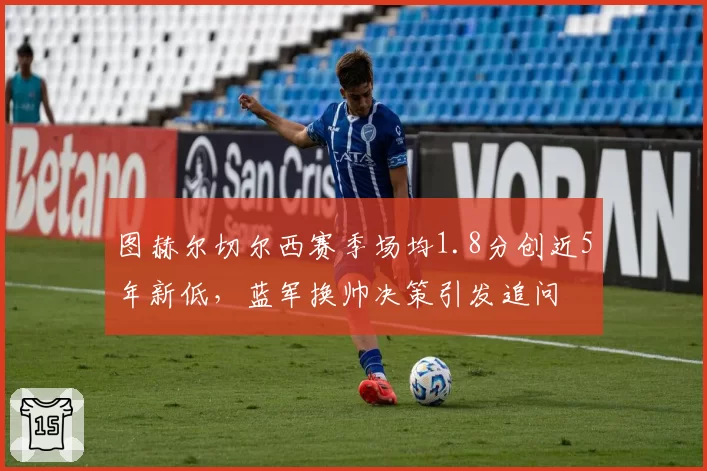 图赫尔切尔西赛季场均1.8分创近5年新低,蓝军换帅决策引发追问