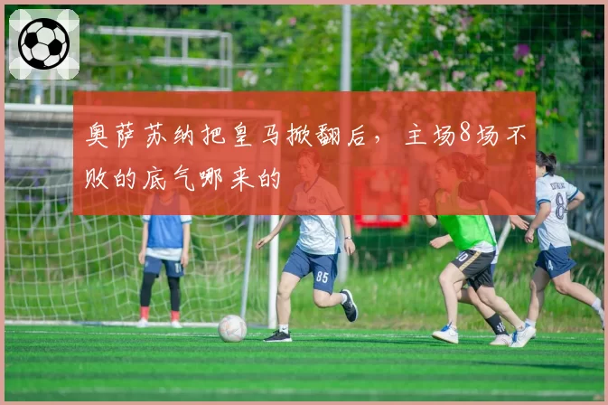 奥萨苏纳把皇马掀翻后,主场8场不败的底气哪来的