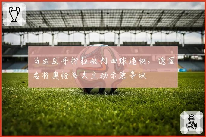 马龙反手拧拉被判回球违例，德国名将奥恰洛夫主动示意争议