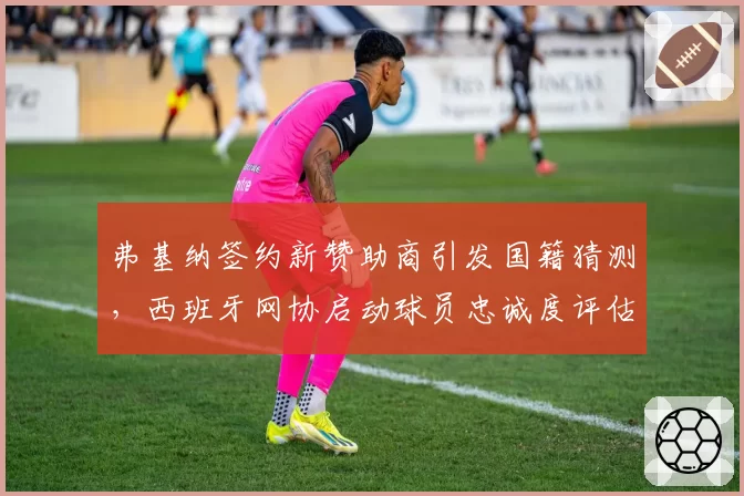 弗基纳签约新赞助商引发国籍猜测,西班牙网协启动球员忠诚度评估