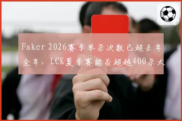Faker 2026赛季单杀次数已超去年全年,LCK夏季赛能否超越400杀大关