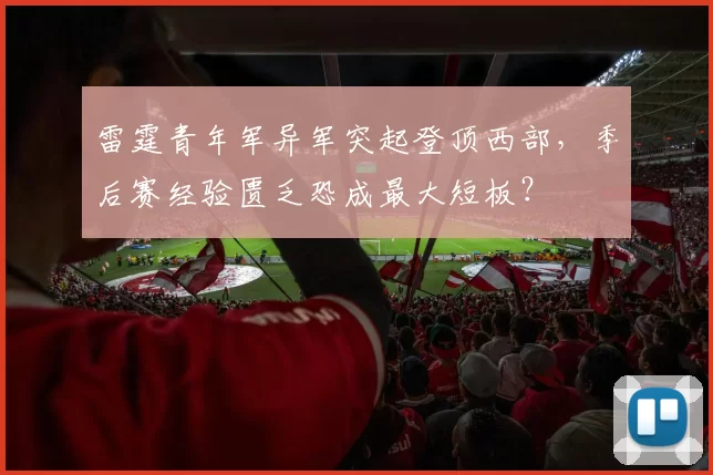 雷霆青年军异军突起登顶西部，季后赛经验匮乏恐成最大短板？