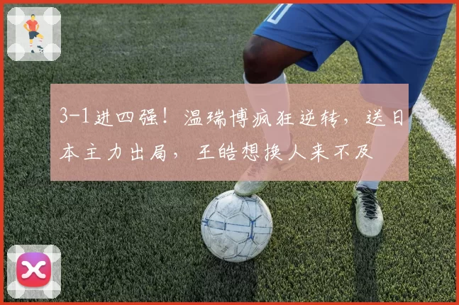 3-1进四强!温瑞博疯狂逆转,送日本主力出局,王皓想换人来不及