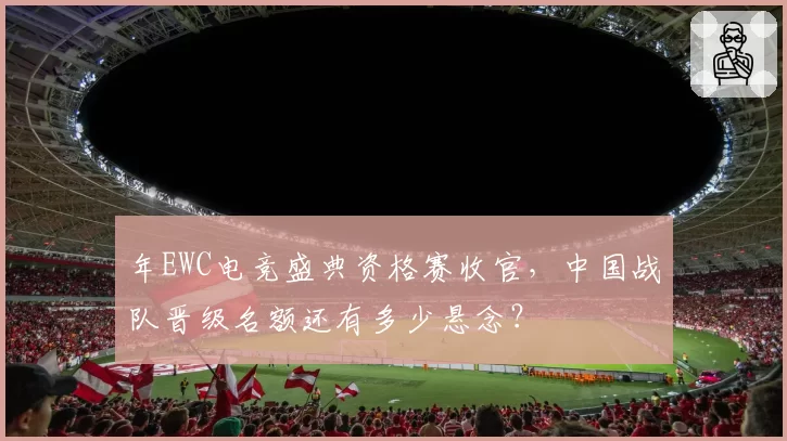 年EWC电竞盛典资格赛收官,中国战队晋级名额还有多少悬念?