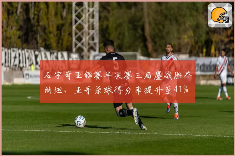 石宇奇亚锦赛半决赛三局鏖战胜乔纳坦,正手杀球得分率提升至41%