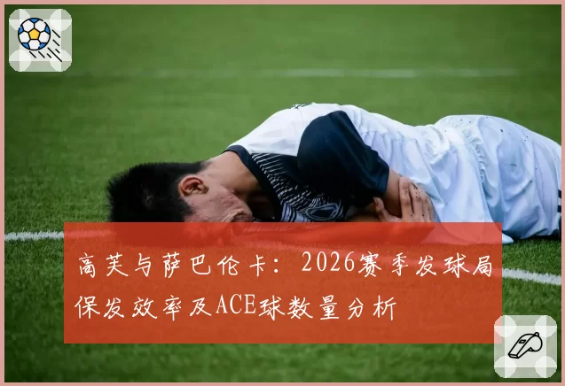 高芙与萨巴伦卡:2026赛季发球局保发效率及ACE球数量分析
