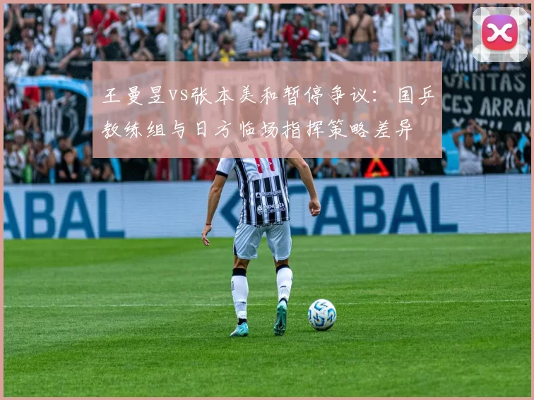 王曼昱vs张本美和暂停争议：国乒教练组与日方临场指挥策略差异