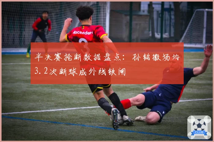 半决赛抢断数据盘点：孙铭徽场均3.2次断球成外线铁闸