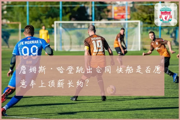 詹姆斯·哈登跳出合同 快船是否愿意奉上顶薪长约?