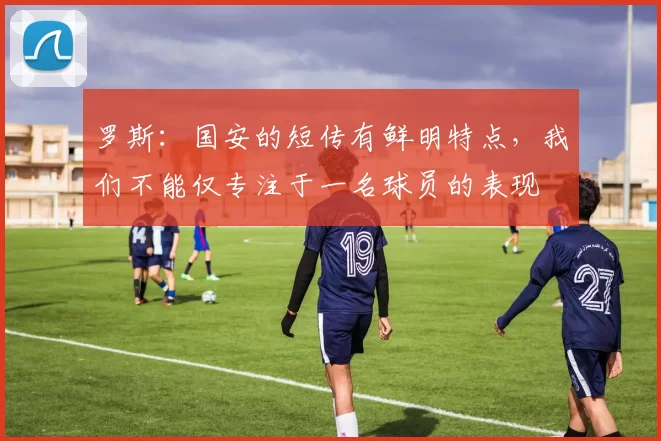 罗斯：国安的短传有鲜明特点，我们不能仅专注于一名球员的表现