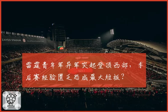 雷霆青年军异军突起登顶西部，季后赛经验匮乏恐成最大短板？