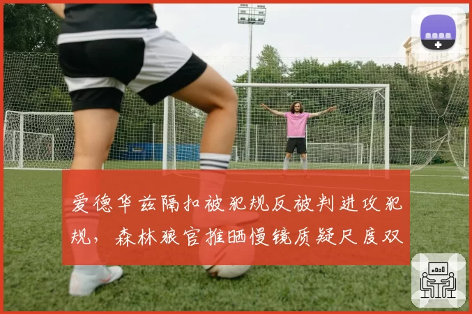 爱德华兹隔扣被犯规反被判进攻犯规,森林狼官推晒慢镜质疑尺度双标