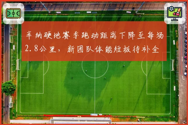 辛纳硬地赛季跑动距离下降至每场2.8公里，新团队体能短板待补全