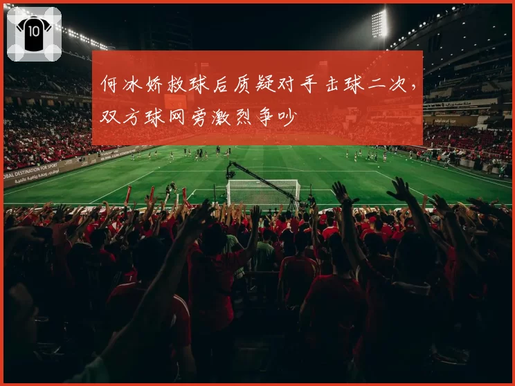 何冰娇救球后质疑对手击球二次,双方球网旁激烈争吵