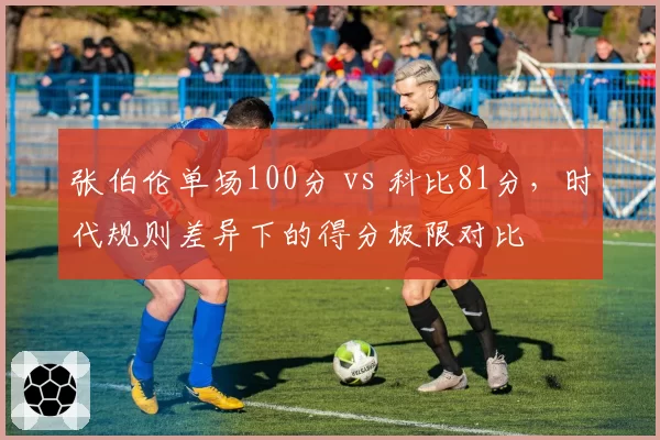 张伯伦单场100分 vs 科比81分，时代规则差异下的得分极限对比