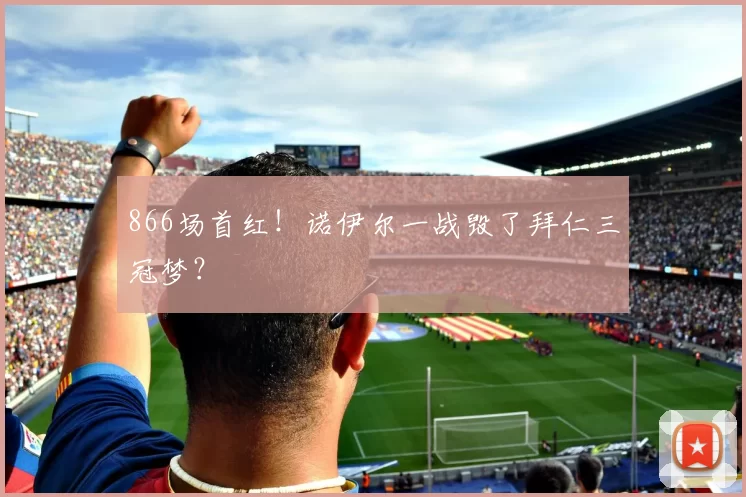 866场首红！诺伊尔一战毁了拜仁三冠梦？