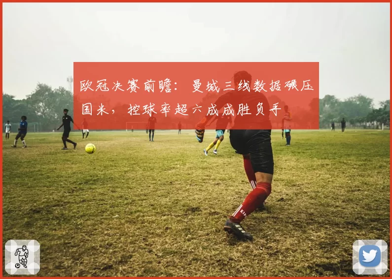欧冠决赛前瞻:曼城三线数据碾压国米,控球率超六成成胜负手
