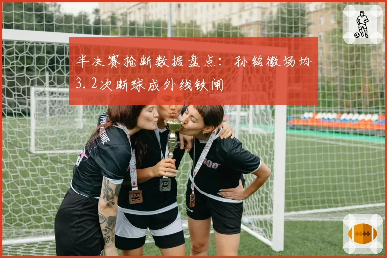 半决赛抢断数据盘点：孙铭徽场均3.2次断球成外线铁闸