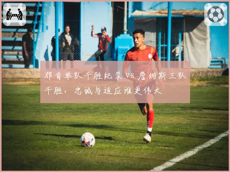 邓肯单队千胜纪录 vs 詹姆斯三队千胜,忠诚与适应谁更伟大