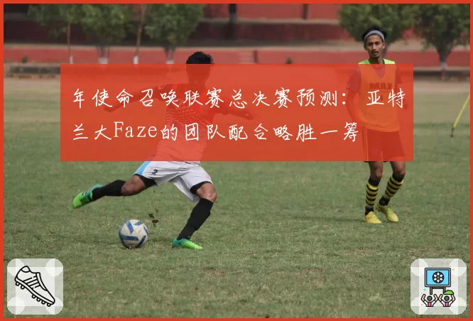 年使命召唤联赛总决赛预测:亚特兰大Faze的团队配合略胜一筹