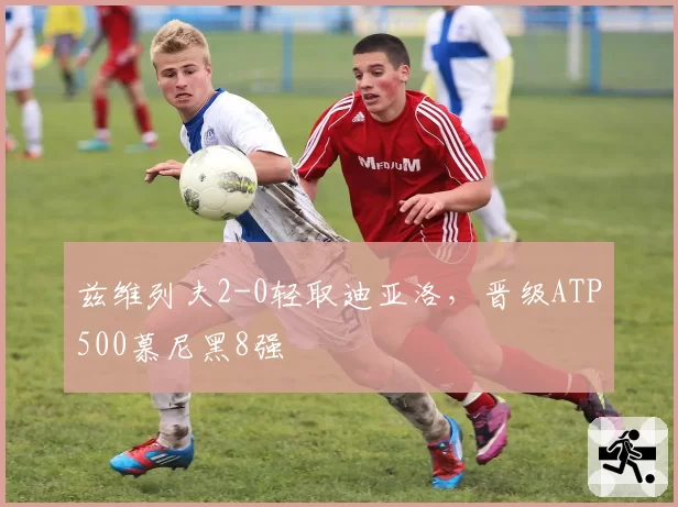 兹维列夫2-0轻取迪亚洛，晋级ATP500慕尼黑8强