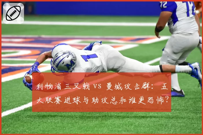 利物浦三叉戟 vs 曼城攻击群:五大联赛进球与助攻总和谁更恐怖?