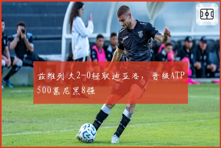 兹维列夫2-0轻取迪亚洛，晋级ATP500慕尼黑8强