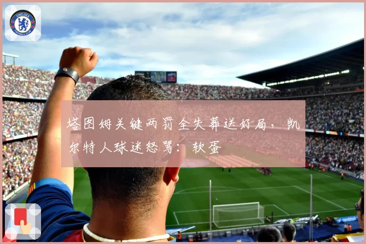 塔图姆关键两罚全失葬送好局,凯尔特人球迷怒骂:软蛋