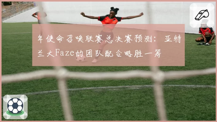 年使命召唤联赛总决赛预测:亚特兰大Faze的团队配合略胜一筹